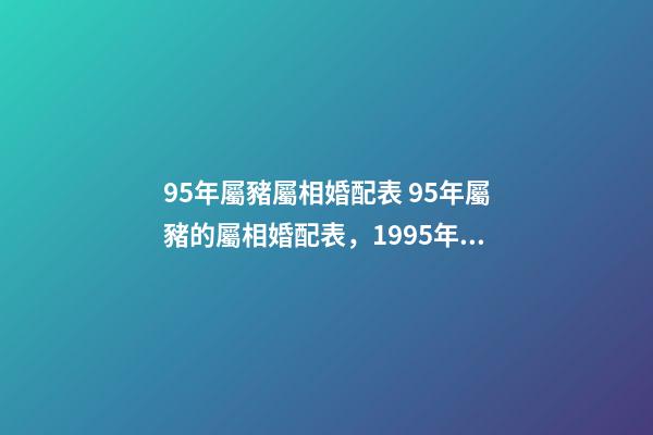 95年屬豬屬相婚配表 95年屬豬的屬相婚配表，1995年11月屬豬的屬相婚配表-第1張-觀點-玄機派